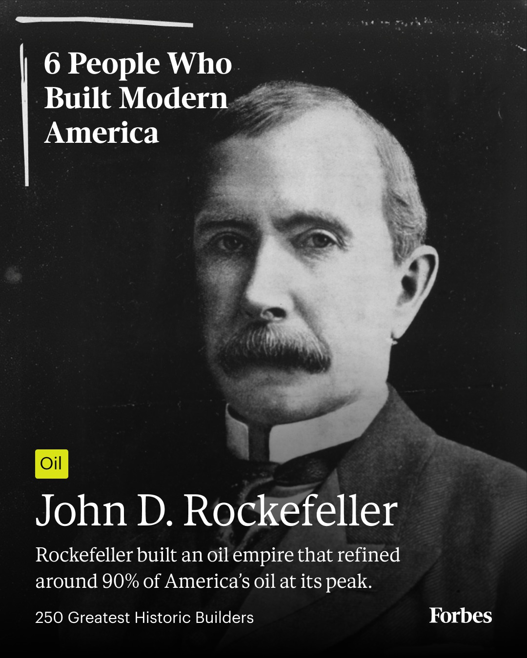 First slide of a carousel by @forbes: 6 People Who Built Modern America. Oil. John D. Rockefeller. Rockefeller built an oil empire that refined around 90% of America's oil at its peak.